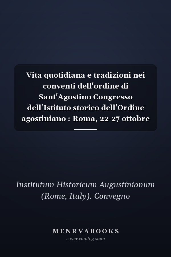 Vita quotidiana e tradizioni nei conventi dell'ordine di Sant'Agostino Congresso dell'Istituto storico dell'Ordine agostiniano : Roma, 22-27 ottobre 2018