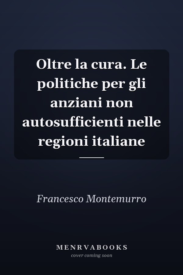 Oltre la cura. Le politiche per gli anziani non autosufficienti nelle regioni italiane