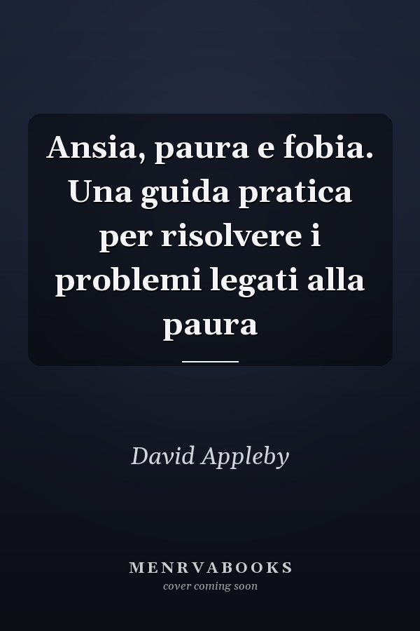 Ansia, paura e fobia. Una guida pratica per risolvere i problemi legati alla paura
