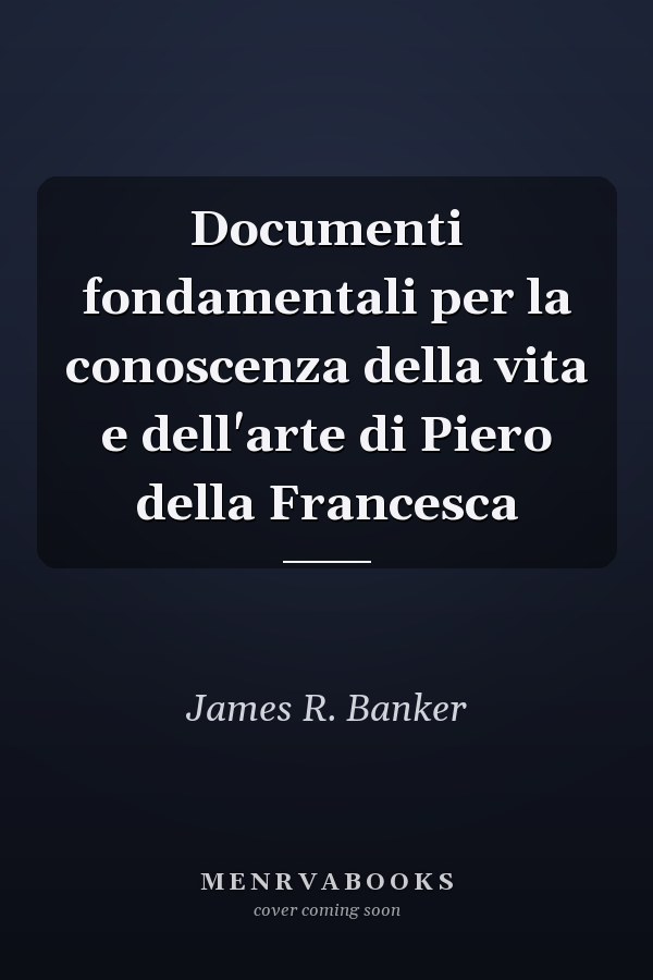 Documenti fondamentali per la conoscenza della vita e dell'arte di Piero della Francesca