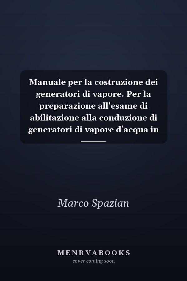 Manuale per la costruzione dei generatori di vapore. Per la preparazione all'esame di abilitazione alla conduzione di generatori di vapore d'acqua in ottemperanza al decreto del Ministero del Lavoro e delle Politiche Sociali n. 94 del 7 agosto 2020