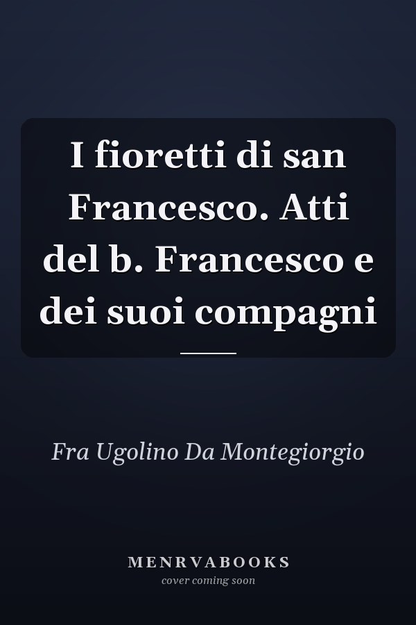 I fioretti di san Francesco. Atti del b. Francesco e dei suoi compagni