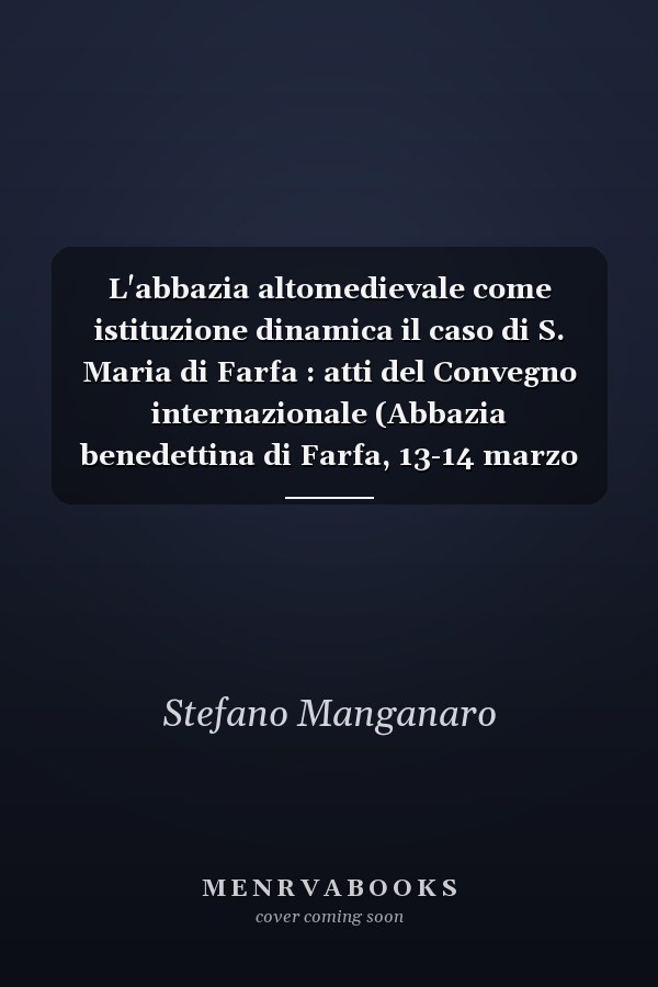 L'abbazia altomedievale come istituzione dinamica il caso di S. Maria di Farfa : atti del Convegno internazionale (Abbazia benedettina di Farfa, 13-14 marzo 2015)