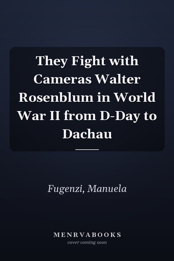 They Fight with Cameras Walter Rosenblum in World War II from D-Day to Dachau