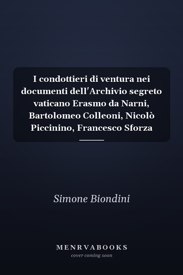 I condottieri di ventura nei documenti dell'Archivio segreto vaticano Erasmo da Narni, Bartolomeo Colleoni, Nicolò Piccinino, Francesco Sforza