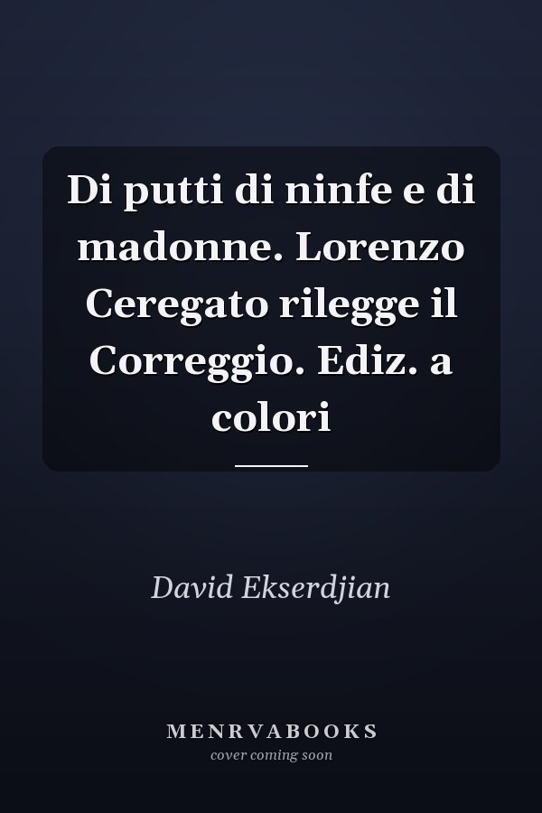 Di putti di ninfe e di madonne. Lorenzo Ceregato rilegge il Correggio. Ediz. a colori