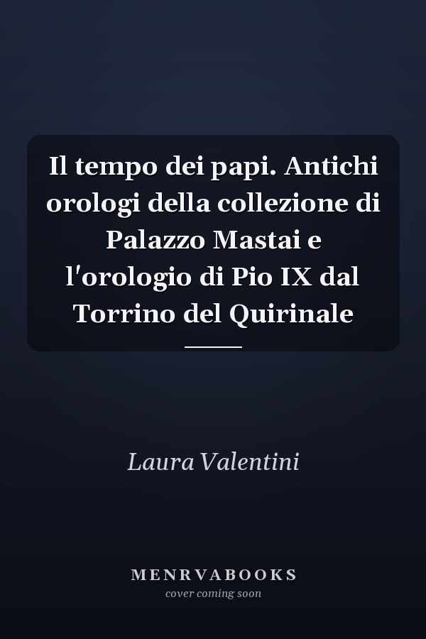 Il tempo dei papi. Antichi orologi della collezione di Palazzo Mastai e l'orologio di Pio IX dal Torrino del Quirinale