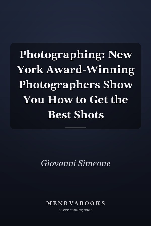 Photographing: New York Award-Winning Photographers Show You How to Get the Best Shots