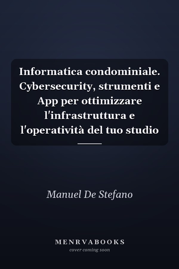 Informatica condominiale. Cybersecurity, strumenti e App per ottimizzare l'infrastruttura e l'operatività del tuo studio