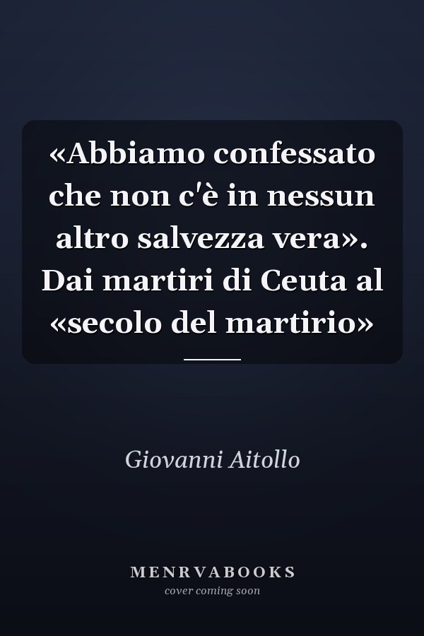«Abbiamo confessato che non c'è in nessun altro salvezza vera». Dai martiri di Ceuta al «secolo del martirio»