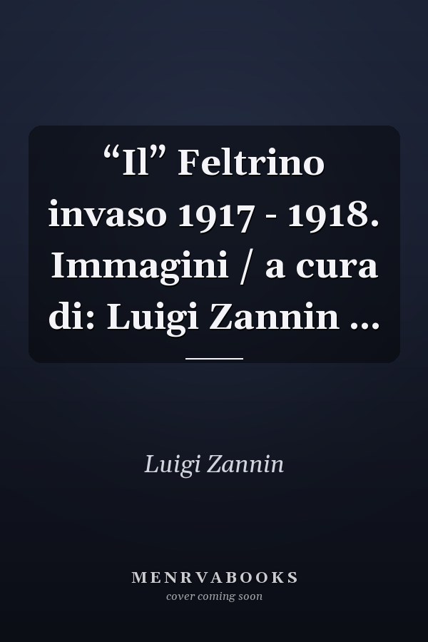 “Il” Feltrino invaso 1917 - 1918. Immagini / a cura di: Luigi Zannin ...