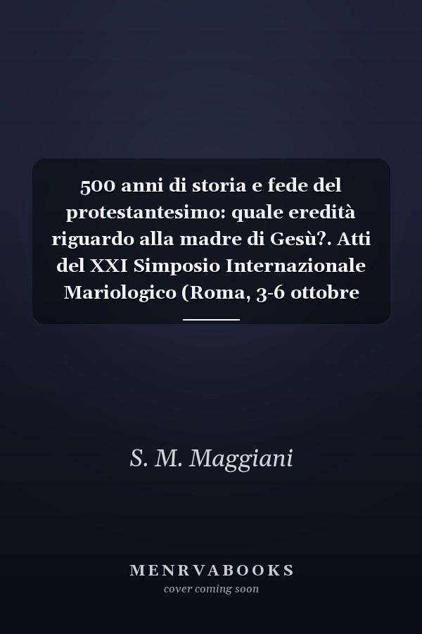 500 anni di storia e fede del protestantesimo: quale eredità riguardo alla madre di Gesù?. Atti del XXI Simposio Internazionale Mariologico (Roma, 3-6 ottobre 2017). Ediz. italiana e francese