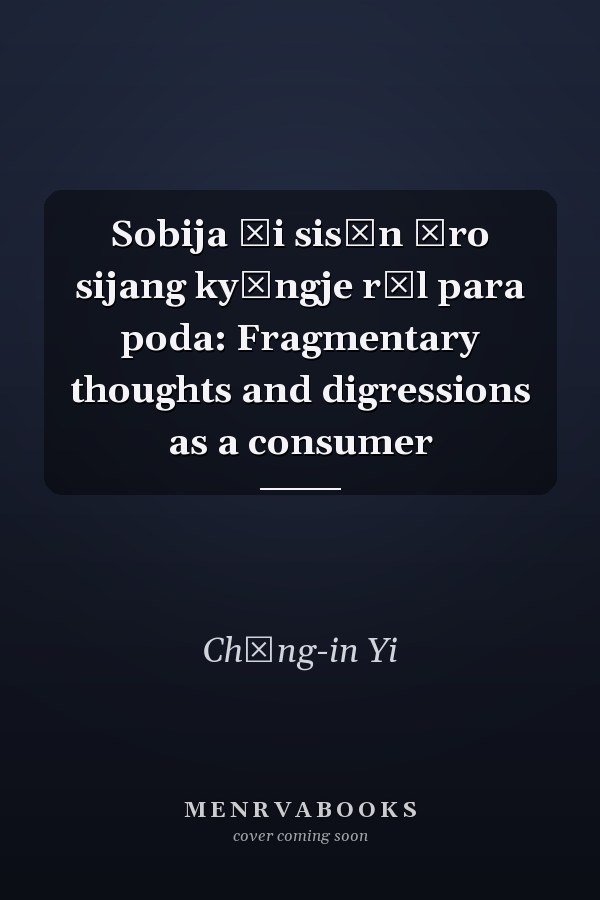 Sobija ŭi sisŏn ŭro sijang kyŏngje rŭl para poda: Fragmentary thoughts and digressions as a consumer