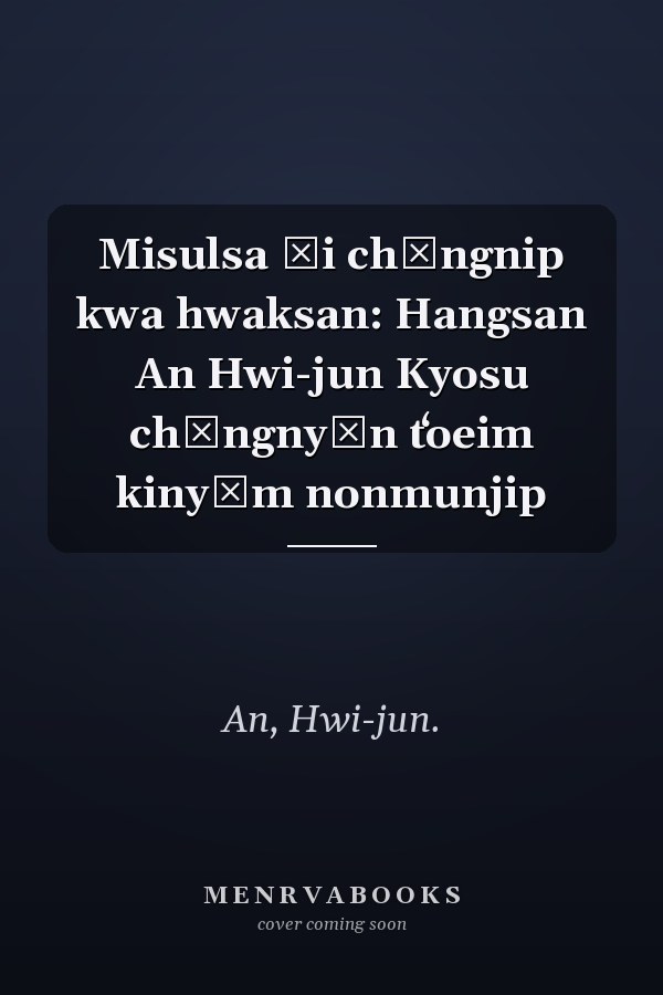 Misulsa ŭi chŏngnip kwa hwaksan: Hangsan An Hwi-jun Kyosu chŏngnyŏn tʻoeim kinyŏm nonmunjip