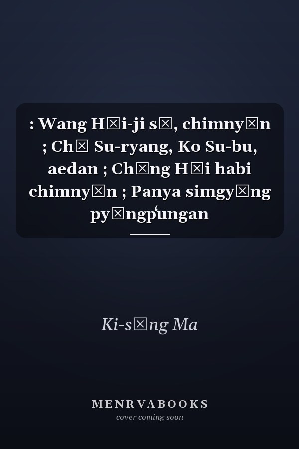 : Wang Hŭi-ji sŏ, chimnyŏn ; Chŏ Su-ryang, Ko Su-bu, aedan ; Chŏng Hŭi habi chimnyŏn ; Panya simgyŏng pyŏngpʻungan