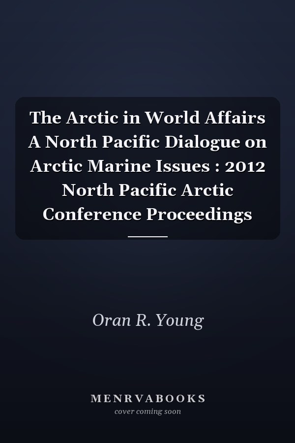 The Arctic in World Affairs A North Pacific Dialogue on Arctic Marine Issues : 2012 North Pacific Arctic Conference Proceedings