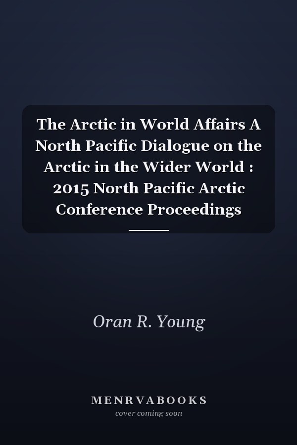 The Arctic in World Affairs A North Pacific Dialogue on the Arctic in the Wider World : 2015 North Pacific Arctic Conference Proceedings