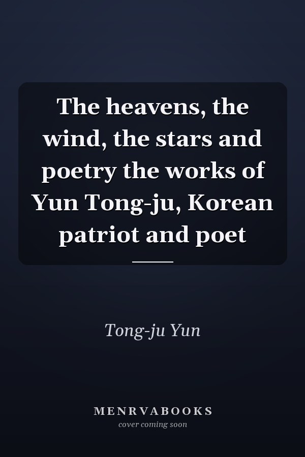 The heavens, the wind, the stars and poetry the works of Yun Tong-ju, Korean patriot and poet