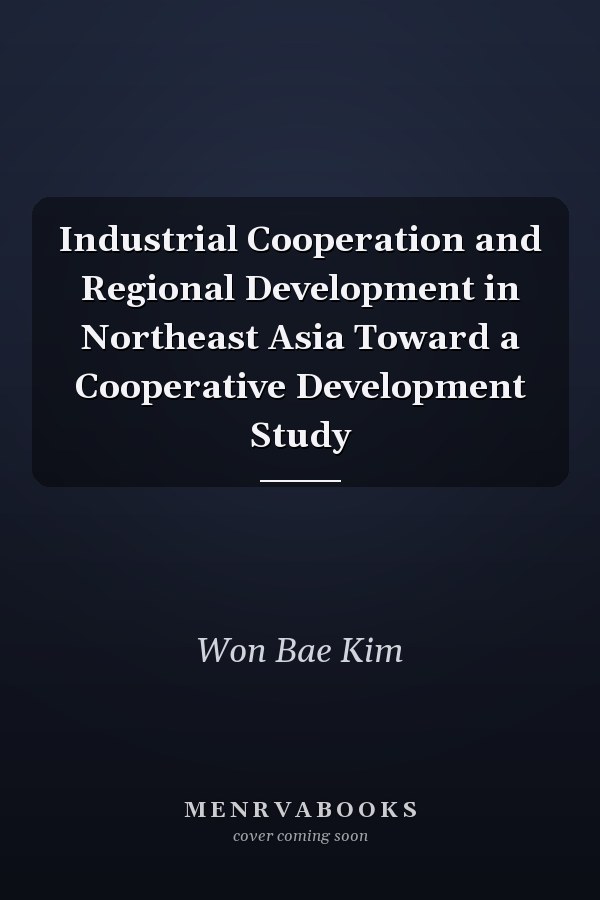 Industrial Cooperation and Regional Development in Northeast Asia Toward a Cooperative Development Study