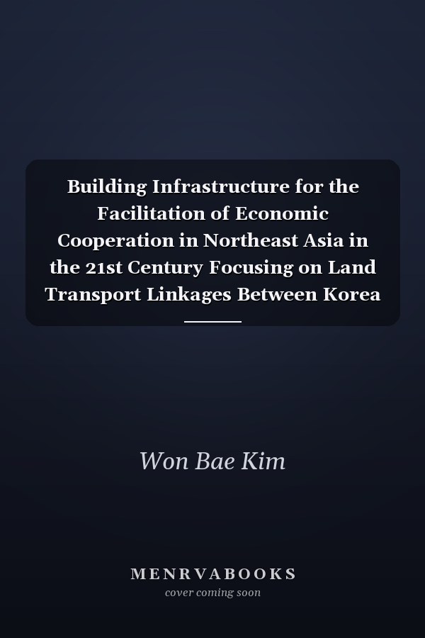 Building Infrastructure for the Facilitation of Economic Cooperation in Northeast Asia in the 21st Century Focusing on Land Transport Linkages Between Korea and China