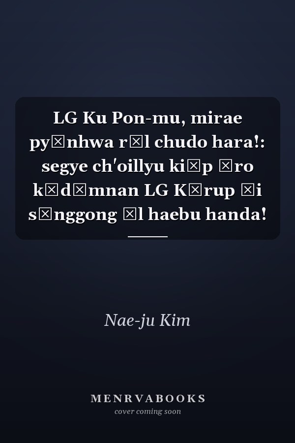 LG Ku Pon-mu, mirae pyŏnhwa rŭl chudo hara!: segye ch'oillyu kiŏp ŭro kŏdŭmnan LG Kŭrup ŭi sŏnggong ŭl haebu handa!