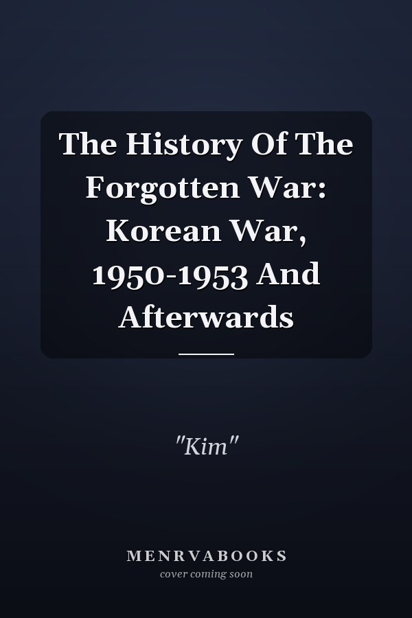 The History Of The Forgotten War: Korean War, 1950-1953 And Afterwards