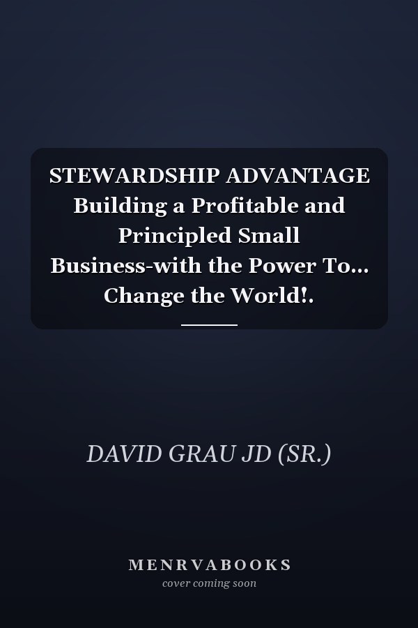 STEWARDSHIP ADVANTAGE Building a Profitable and Principled Small Business-with the Power To... Change the World!.