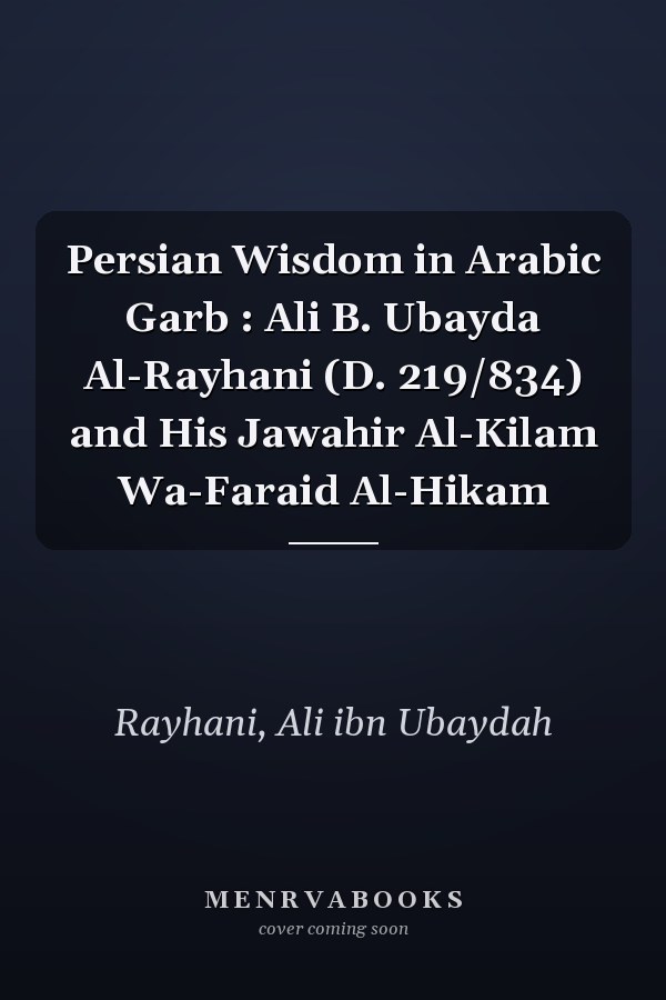 Persian Wisdom in Arabic Garb : Ali B. Ubayda Al-Rayhani (D. 219/834) and His Jawahir Al-Kilam Wa-Faraid Al-Hikam