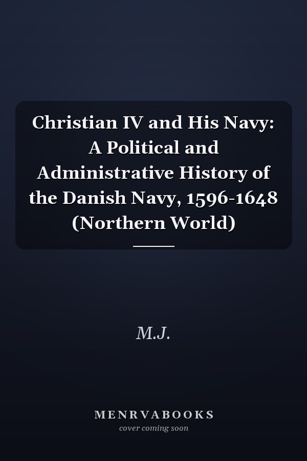 Christian IV and His Navy: A Political and Administrative History of the Danish Navy, 1596-1648 (Northern World)