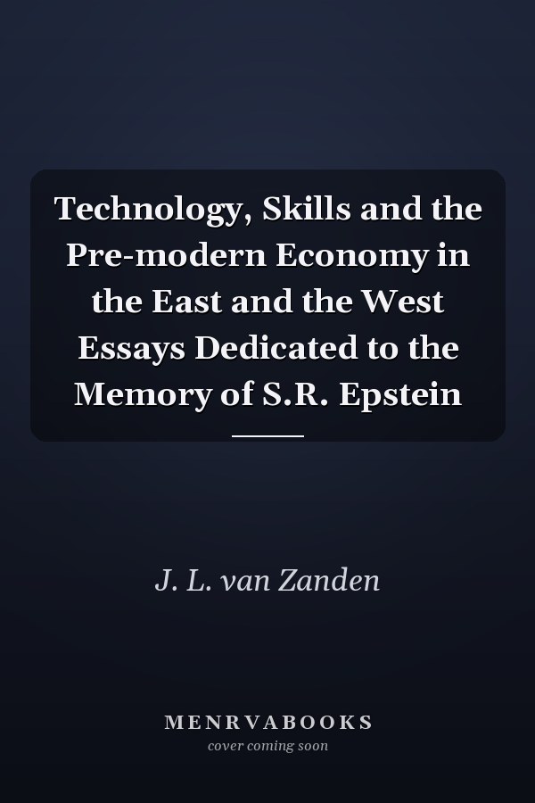 Technology, Skills and the Pre-modern Economy in the East and the West Essays Dedicated to the Memory of S.R. Epstein