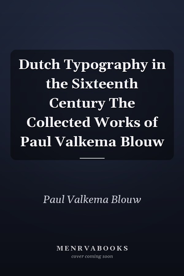 Dutch Typography in the Sixteenth Century The Collected Works of Paul Valkema Blouw