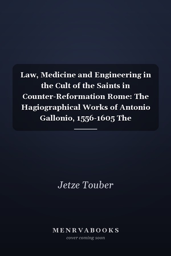 Law, Medicine and Engineering in the Cult of the Saints in Counter-Reformation Rome: The Hagiographical Works of Antonio Gallonio, 1556-1605 The Hagiographical Works of Antonio Gallonio, 1556-1605