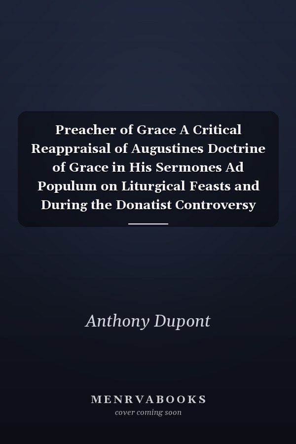 Preacher of Grace A Critical Reappraisal of Augustines Doctrine of Grace in His Sermones Ad Populum on Liturgical Feasts and During the Donatist Controversy
