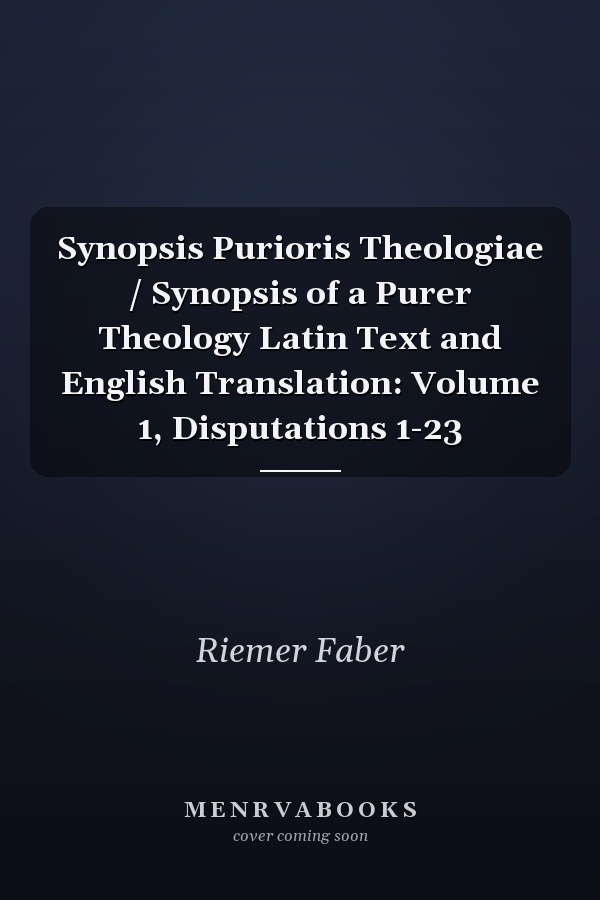 Synopsis Purioris Theologiae / Synopsis of a Purer Theology Latin Text and English Translation: Volume 1, Disputations 1-23