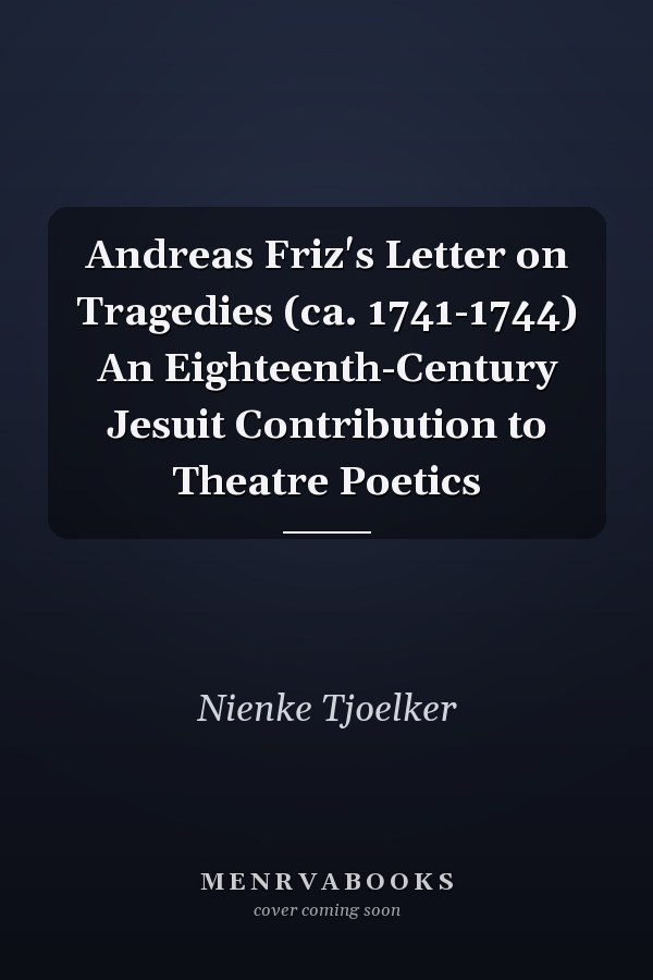 Andreas Friz's Letter on Tragedies (ca. 1741-1744) An Eighteenth-Century Jesuit Contribution to Theatre Poetics