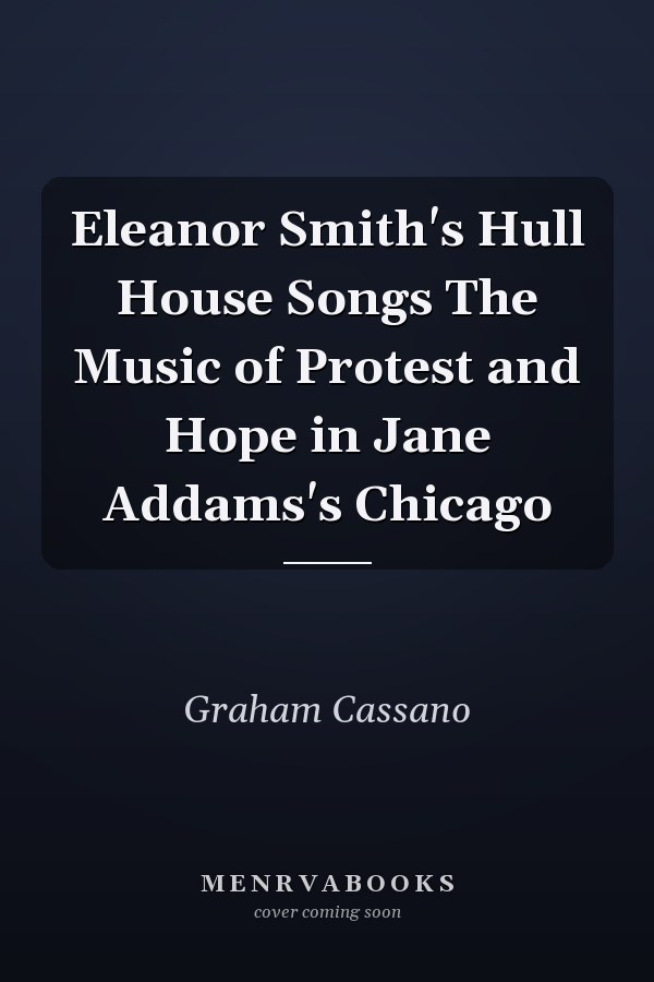 Eleanor Smith's Hull House Songs The Music of Protest and Hope in Jane Addams's Chicago