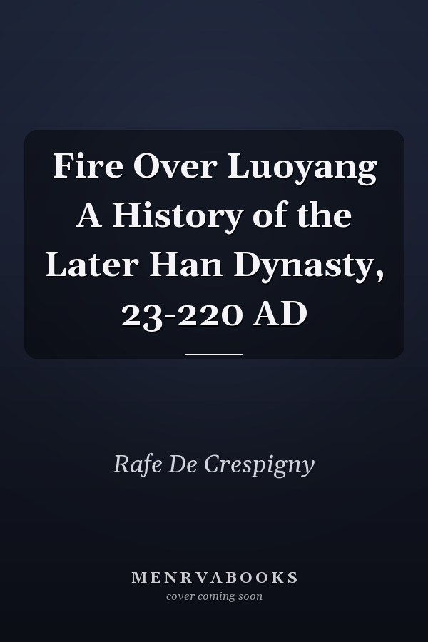 Fire Over Luoyang A History of the Later Han Dynasty, 23-220 AD