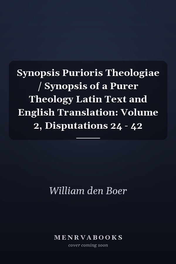 Synopsis Purioris Theologiae / Synopsis of a Purer Theology Latin Text and English Translation: Volume 2, Disputations 24 - 42