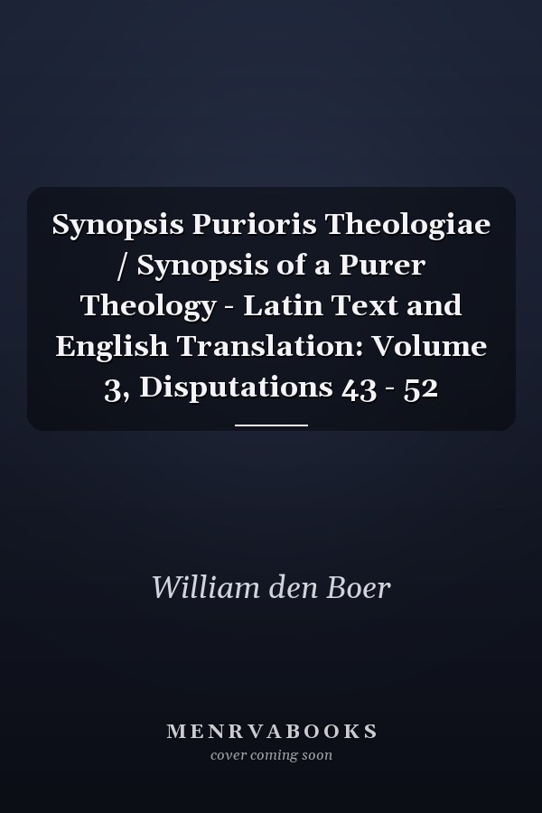 Synopsis Purioris Theologiae / Synopsis of a Purer Theology - Latin Text and English Translation: Volume 3, Disputations 43 - 52