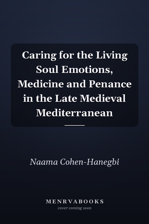 Caring for the Living Soul Emotions, Medicine and Penance in the Late Medieval Mediterranean