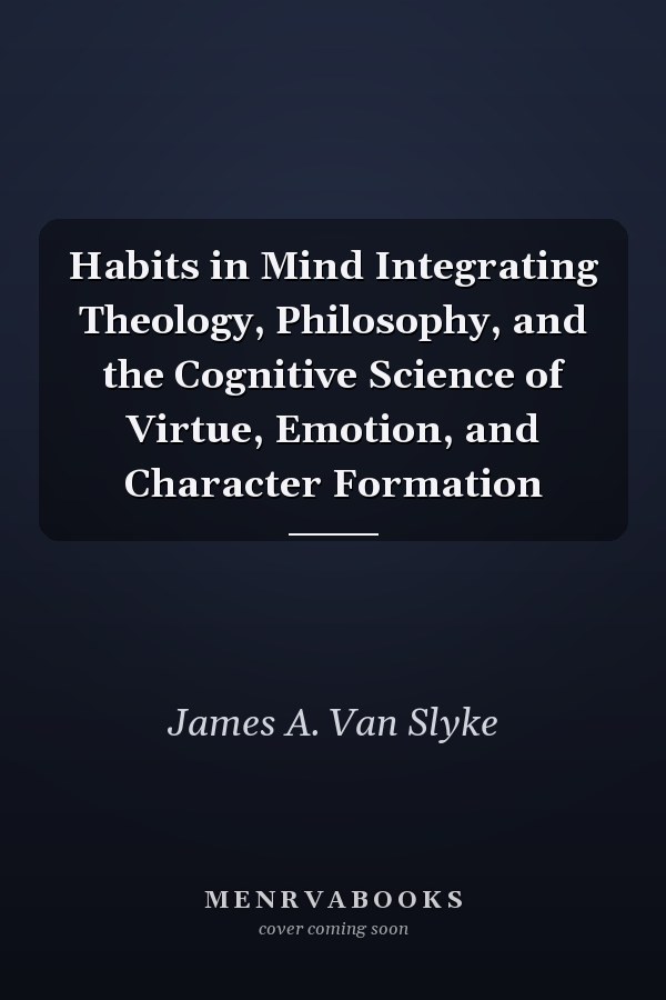 Habits in Mind Integrating Theology, Philosophy, and the Cognitive Science of Virtue, Emotion, and Character Formation