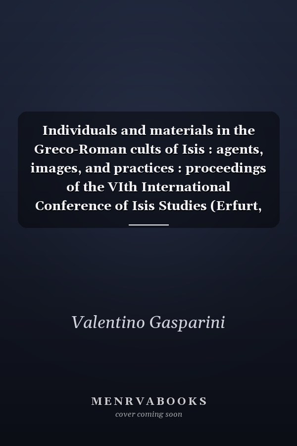 Individuals and materials in the Greco-Roman cults of Isis : agents, images, and practices : proceedings of the VIth International Conference of Isis Studies (Erfurt, May 6-8, 2013 - Liège, September 23-24, 2013)