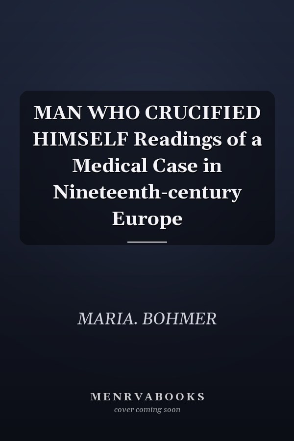MAN WHO CRUCIFIED HIMSELF Readings of a Medical Case in Nineteenth-century Europe
