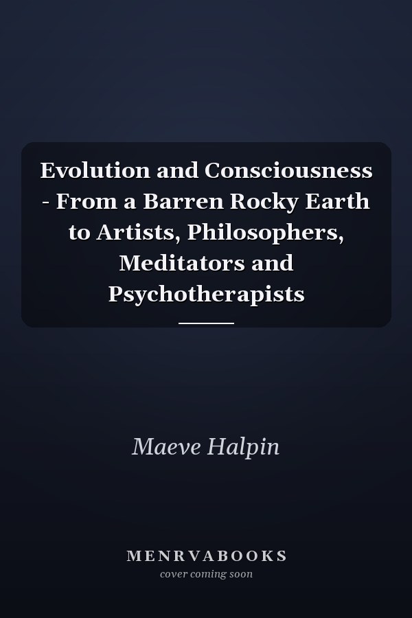 Evolution and Consciousness - From a Barren Rocky Earth to Artists, Philosophers, Meditators and Psychotherapists