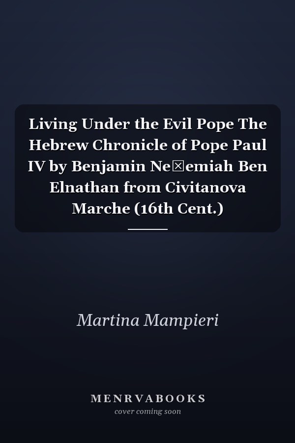 Living Under the Evil Pope The Hebrew Chronicle of Pope Paul IV by Benjamin Neḥemiah Ben Elnathan from Civitanova Marche (16th Cent.)
