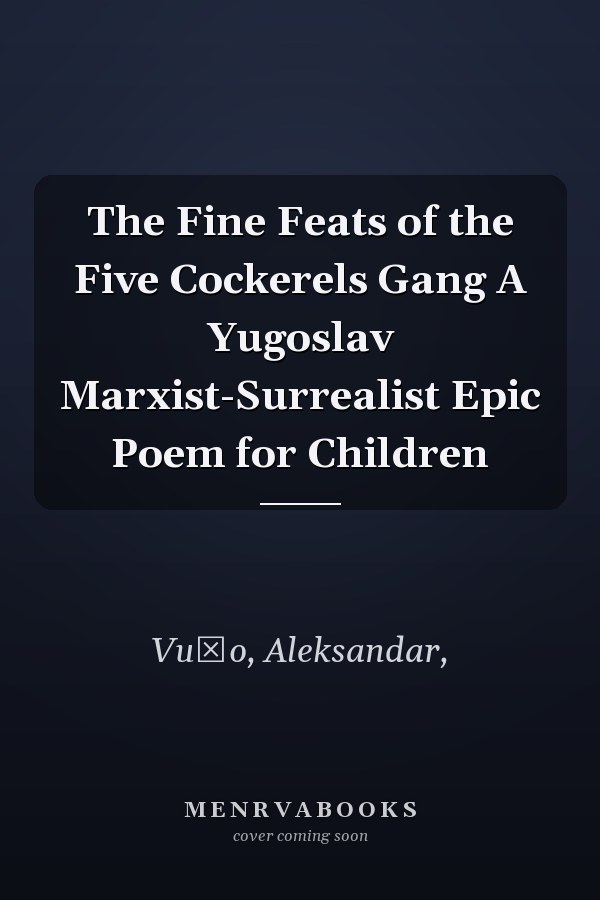 The Fine Feats of the Five Cockerels Gang A Yugoslav Marxist-Surrealist Epic Poem for Children