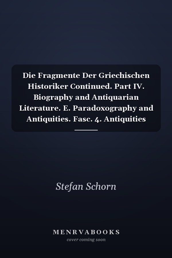Die Fragmente Der Griechischen Historiker Continued. Part IV. Biography and Antiquarian Literature. E. Paradoxography and Antiquities. Fasc. 4. Antiquities [Nos. 1750-1751, 1753-1787]