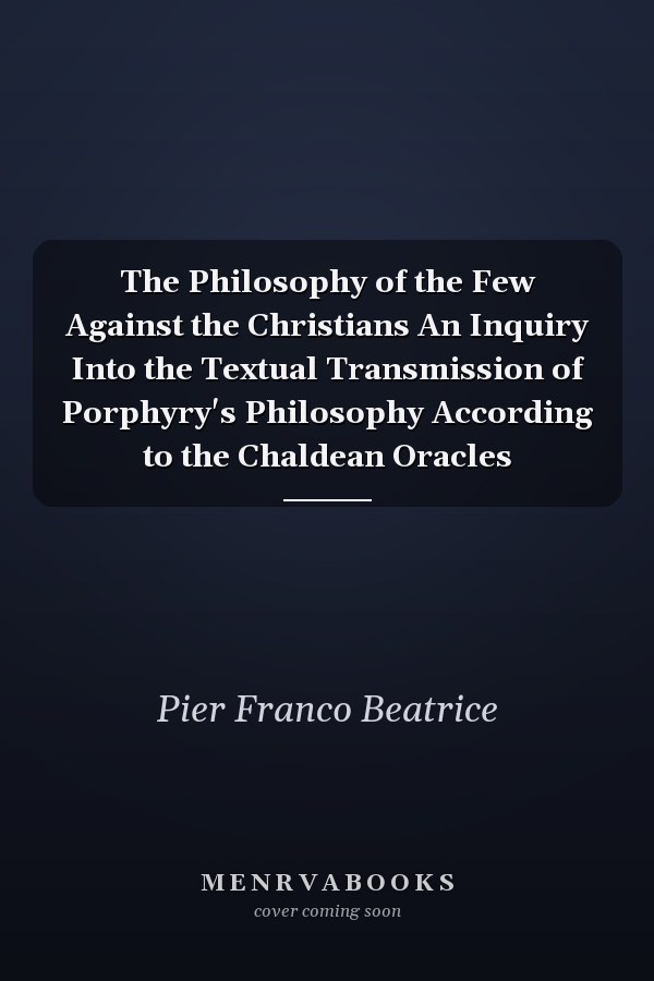The Philosophy of the Few Against the Christians An Inquiry Into the Textual Transmission of Porphyry's Philosophy According to the Chaldean Oracles