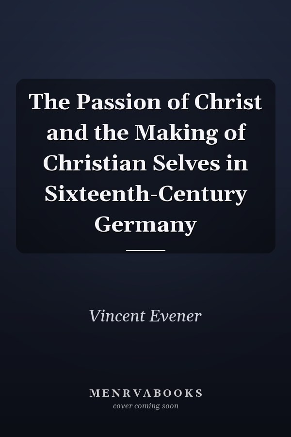 The Passion of Christ and the Making of Christian Selves in Sixteenth-Century Germany