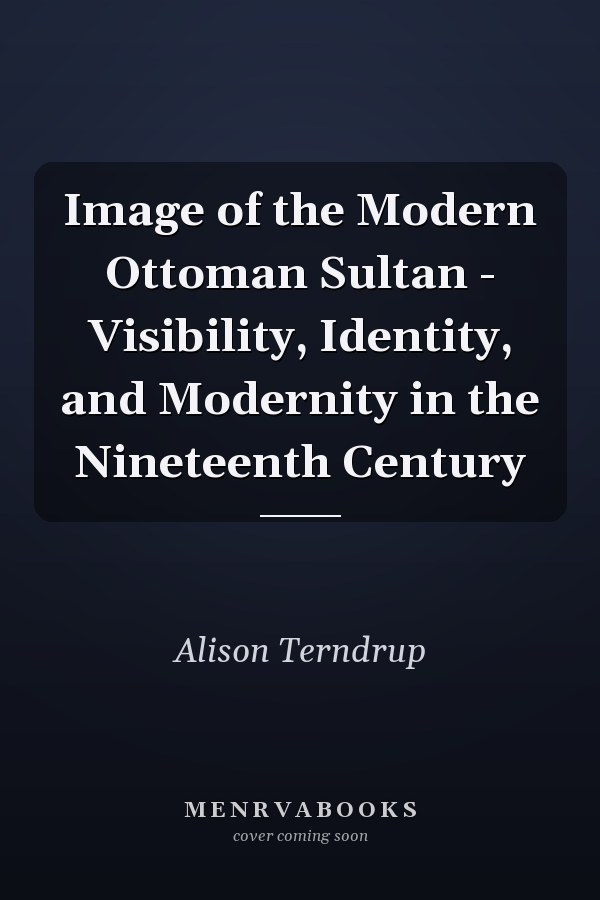 Image of the Modern Ottoman Sultan - Visibility, Identity, and Modernity in the Nineteenth Century